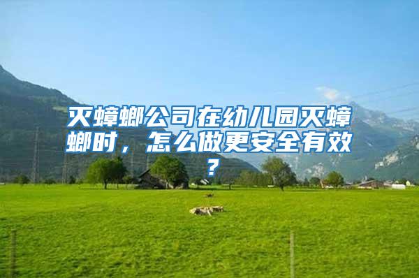 滅蟑螂公司在幼兒園滅蟑螂時，怎么做更安全有效？