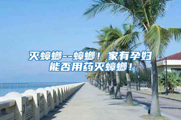 滅蟑螂--蟑螂！家有孕婦能否用藥滅蟑螂！