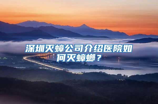 深圳滅蟑公司介紹醫院如何滅蟑螂？