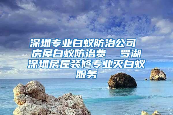 深圳專業(yè)白蟻防治公司 房屋白蟻防治費  羅湖深圳房屋裝修專業(yè)滅白蟻服務