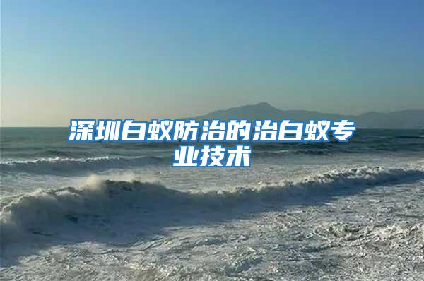 深圳白蟻防治的治白蟻專業(yè)技術