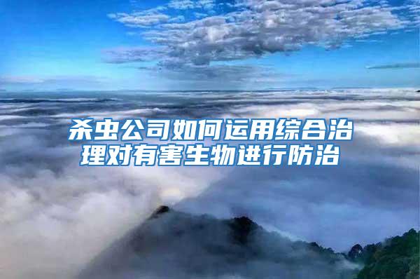 殺蟲公司如何運(yùn)用綜合治理對(duì)有害生物進(jìn)行防治