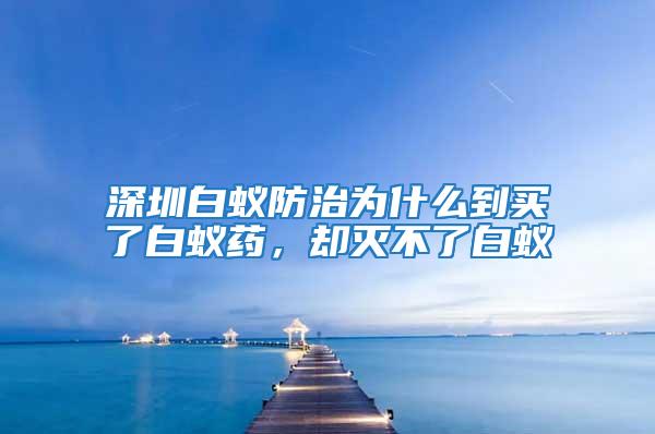 深圳白蟻防治為什么到買(mǎi)了白蟻藥，卻滅不了白蟻