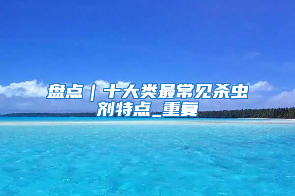 盤點(diǎn)｜十大類最常見殺蟲劑特點(diǎn)_重復(fù)