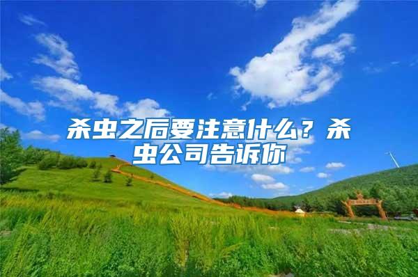 殺蟲之后要注意什么？殺蟲公司告訴你