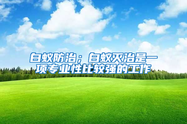 白蟻防治；白蟻滅治是一項專業性比較強的工作