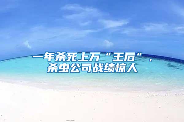 一年殺死上萬(wàn)“王后”，殺蟲(chóng)公司戰(zhàn)績(jī)驚人