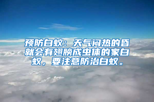 預(yù)防白蟻：天氣悶熱的昏就會(huì)有翅膀成蟲體的家白蟻，要注意防治白蟻。