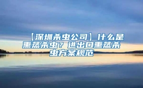 【深圳殺蟲公司】什么是熏蒸殺蟲？進出口熏蒸殺蟲方案規范